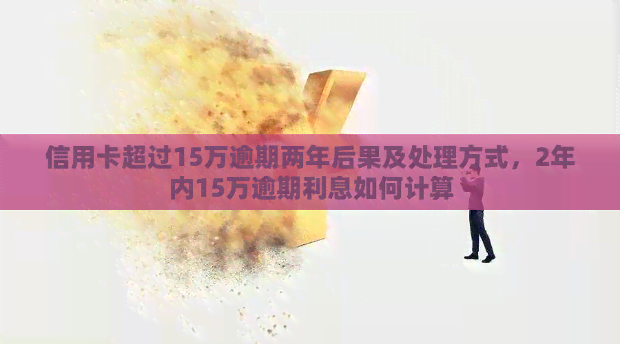信用卡超过15万逾期两年后果及处理方式，2年内15万逾期利息如何计算