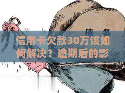 信用卡欠款30万该如何解决？逾期后的影响与应对策略