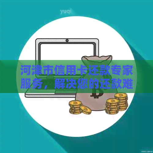 河津市信用卡还款专家服务，解决您的还款难题
