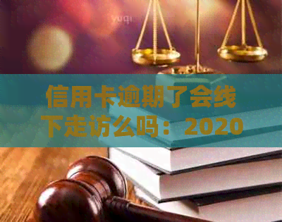 信用卡逾期了会线下走访么吗：2020年策略与应对方法