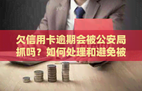 欠信用卡逾期会被公安局抓吗？如何处理和避免被查？