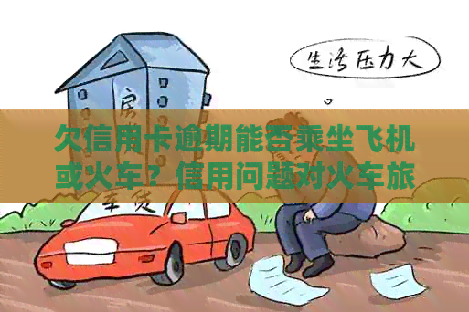 欠信用卡逾期能否乘坐飞机或火车？信用问题对火车旅行的影响有哪些？