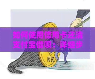如何使用信用卡还清支付宝网贷：详细步骤与注意事项
