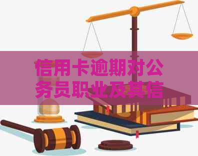 信用卡逾期对公务员职业及其信用的影响全面解析