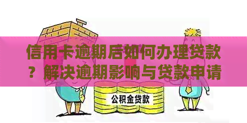 信用卡逾期后如何办理贷款？解决逾期影响与贷款申请条件