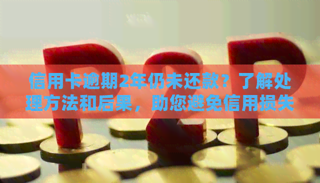 信用卡逾期2年仍未还款？了解处理方法和后果，助您避免信用损失！