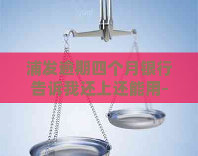 浦发逾期四个月银行告诉我还上还能用-浦发银行逾期4个月还可以协商分期还款么-