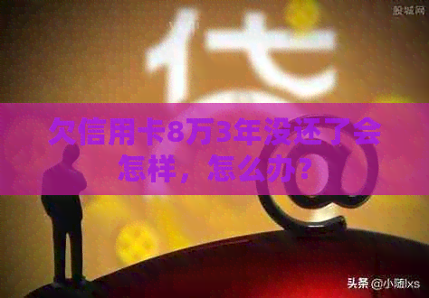 欠信用卡8万3年没还了会怎样，怎么办？