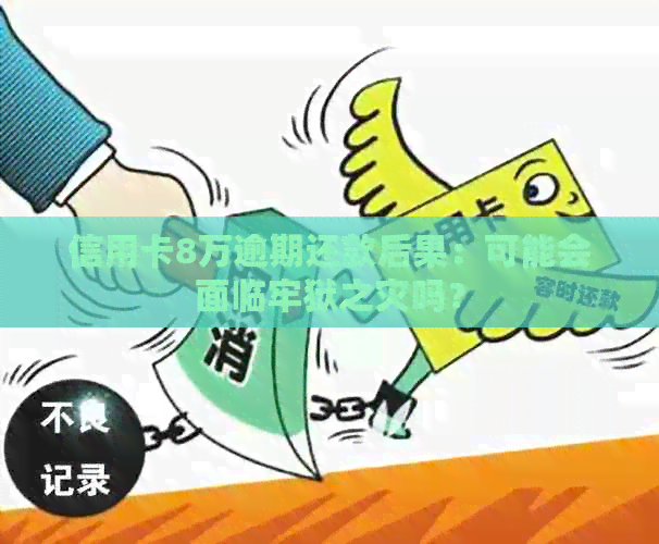 信用卡8万逾期还款后果：可能会面临牢狱之灾吗？