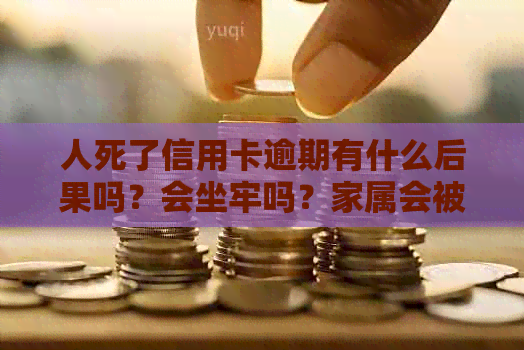人死了信用卡逾期有什么后果吗？会坐牢吗？家属会被起诉吗？