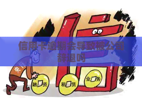 信用卡逾期会导致被公司辞退吗