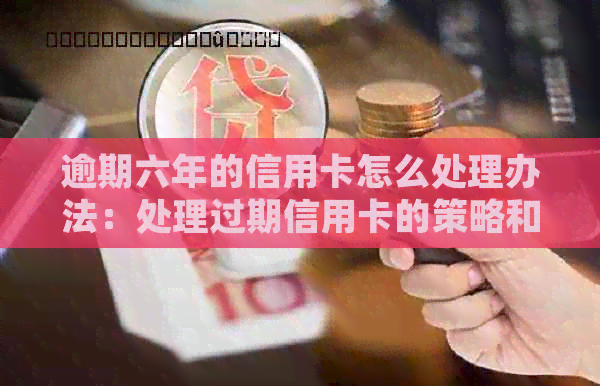逾期六年的信用卡怎么处理办法：处理过期信用卡的策略和建议