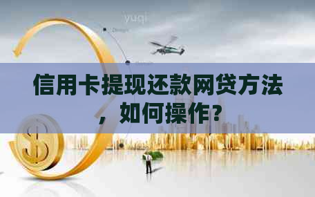 信用卡提现还款网贷方法，如何操作？