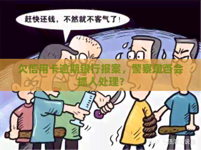 欠信用卡逾期银行报案，警察是否会抓人处理？