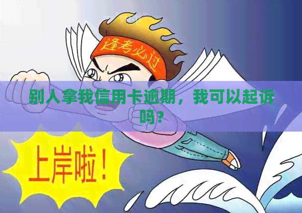 别人拿我信用卡逾期，我可以起诉吗？