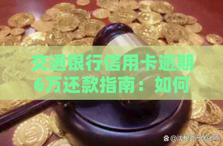 交通银行信用卡逾期6万还款指南：如何规划、协商和解决问题