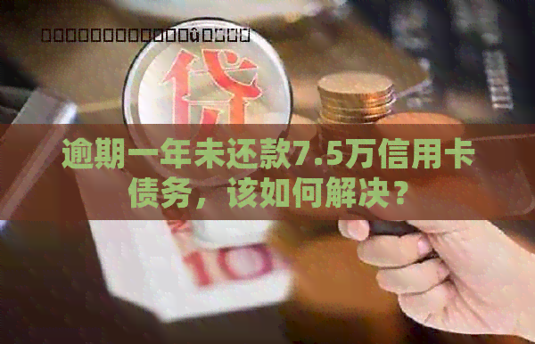 逾期一年未还款7.5万信用卡债务，该如何解决？