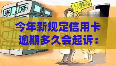 今年新规定信用卡逾期多久会起诉：逾期后的处理时间与黑名单影响
