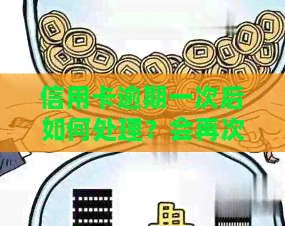 信用卡逾期一次后如何处理？会再次批卡吗？解决您的疑虑和问题