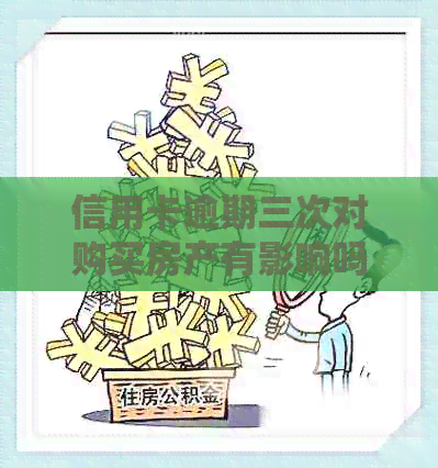 信用卡逾期三次对购买房产有影响吗？如何解决信用问题以便顺利购房？