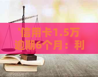 '信用卡1.5万逾期6个月：利息、后果及解决方法'