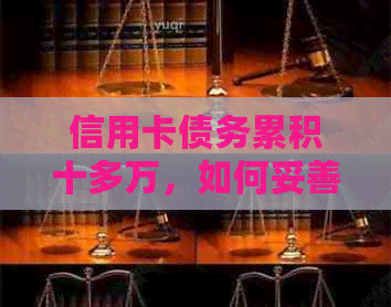 信用卡债务累积十多万，如何妥善处理和偿还