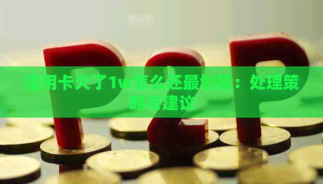 信用卡欠了1w怎么还最划算：处理策略与建议