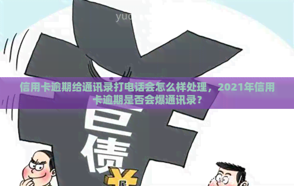 信用卡逾期给通讯录打电话会怎么样处理，2021年信用卡逾期是否会爆通讯录？