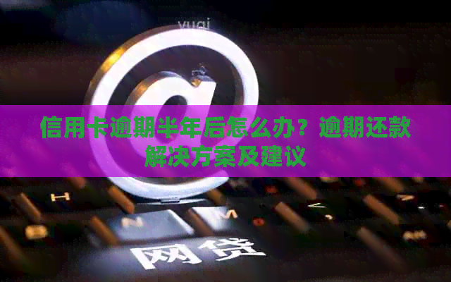 信用卡逾期半年后怎么办？逾期还款解决方案及建议