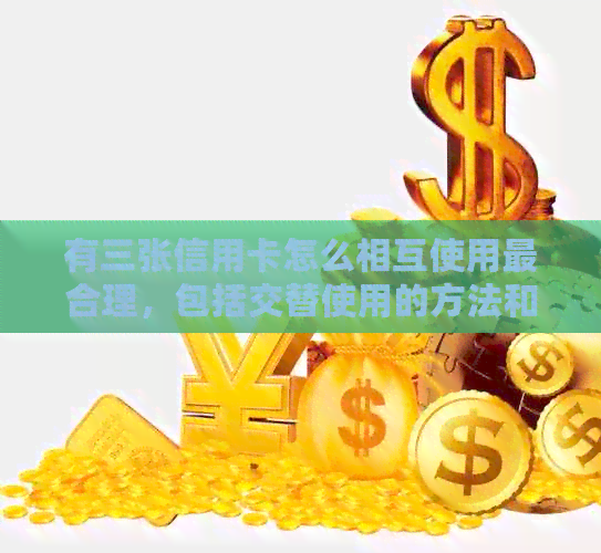 有三张信用卡怎么相互使用最合理，包括交替使用的方法和注意事项。