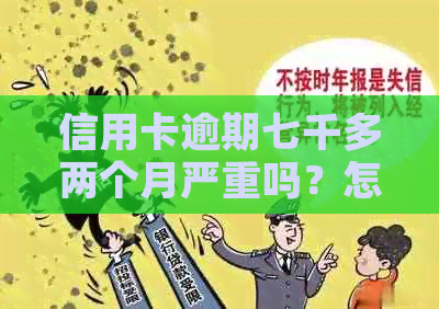 信用卡逾期七千多两个月严重吗？怎么办？