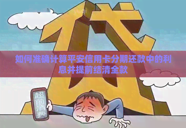 如何准确计算平安信用卡分期还款中的利息并提前结清全款