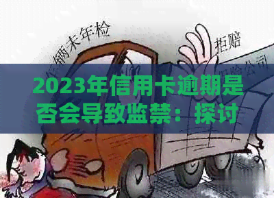 2023年信用卡逾期是否会导致监禁：探讨与影响因素