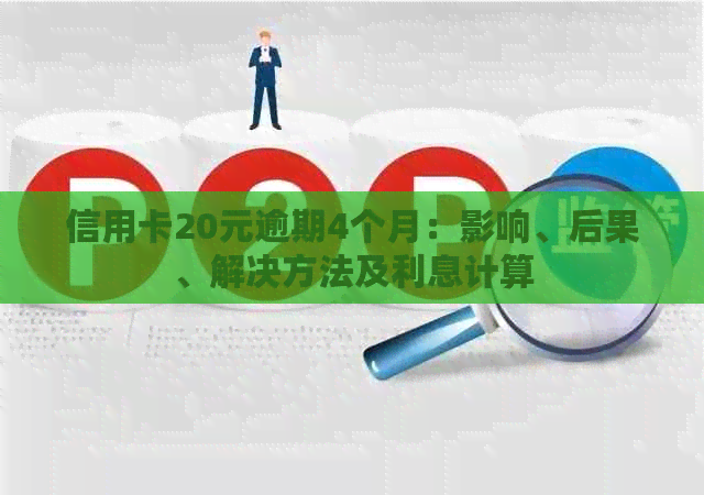 信用卡20元逾期4个月：影响、后果、解决方法及利息计算