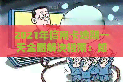 2021年信用卡逾期一天全面解决指南：如何应对、后果及补救措