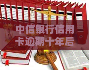 中信银行信用卡逾期十年后的可能后果及解决方法，如何追回欠款？