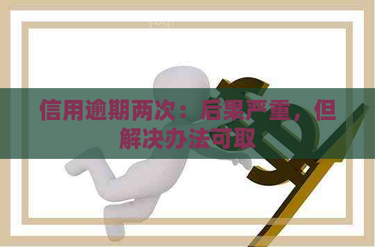 信用逾期两次：后果严重，但解决办法可取