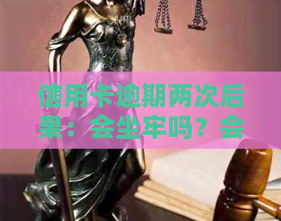 信用卡逾期两次后果：会坐牢吗？会被起诉吗？会影响贷款吗？