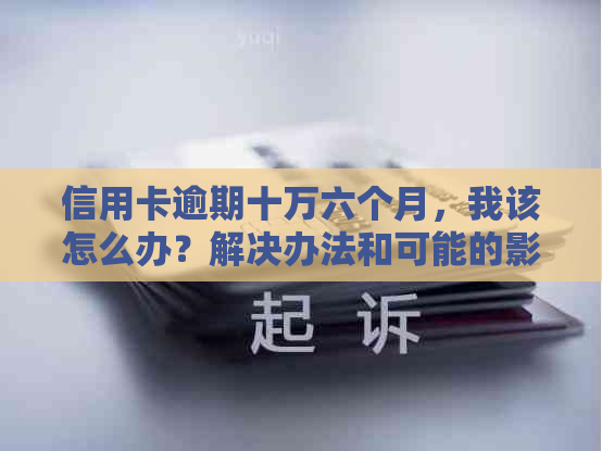 信用卡逾期十万六个月，我该怎么办？解决办法和可能的影响全解析
