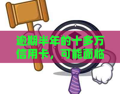 逾期半年的十多万信用卡，可能面临的后果与解决方案探讨
