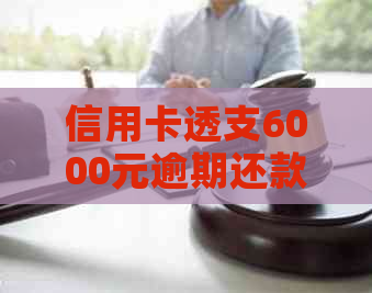 信用卡透支6000元逾期还款的后果与解决办法