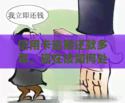 信用卡逾期还款多年，现在该如何处理？