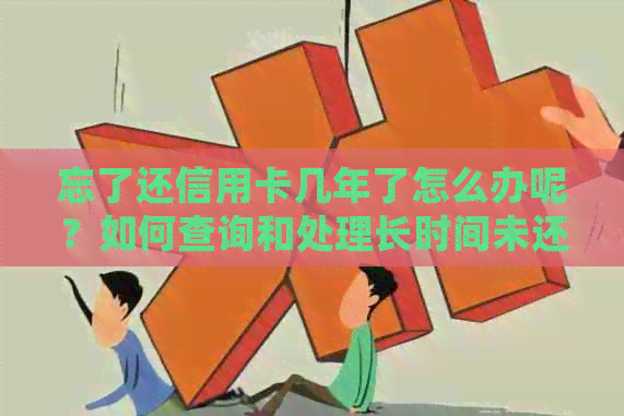 忘了还信用卡几年了怎么办呢？如何查询和处理长时间未还款的信用卡问题