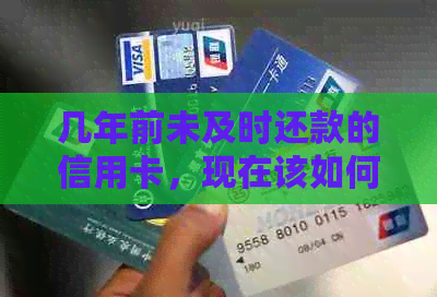 几年前未及时还款的信用卡,现在该如何处理?逾期还款的后果与解决方案 几年前未及时还款的信用卡,现在该如何处理?逾期还款的后果与解决方案