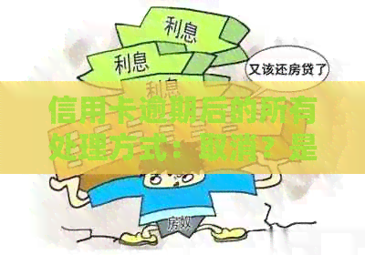 信用卡逾期后的所有处理方式：取消？是否可行？如何操作？