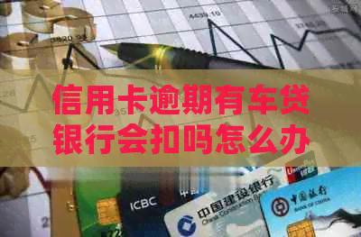 信用卡逾期有车贷银行会扣吗怎么办，办车贷时信用卡逾期会影响吗？