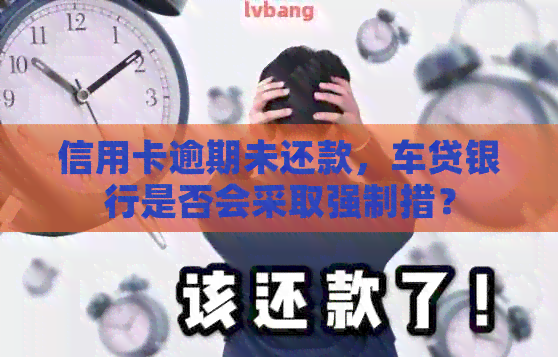 信用卡逾期未还款,车贷银行是否会采取强制措? 信用卡逾期未还款,车贷银行是否会采取强制措?