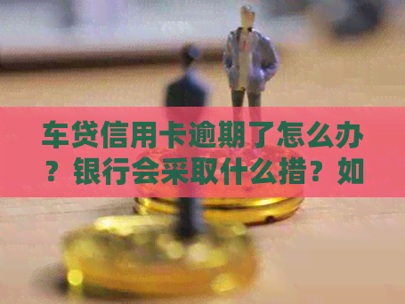 车贷信用卡逾期了怎么办？银行会采取什么措？如何与银行协商解决？