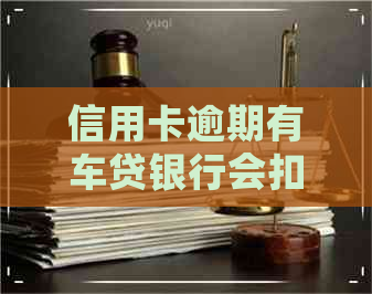 信用卡逾期有车贷银行会扣吗