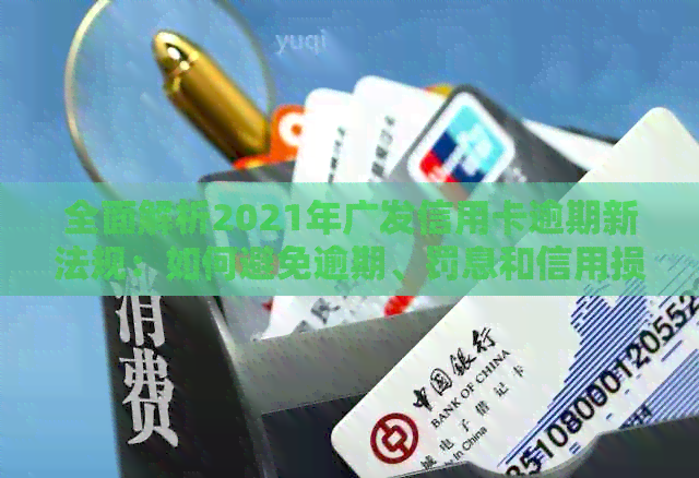全面解析2021年广发信用卡逾期新法规：如何避免逾期、罚息和信用损失？